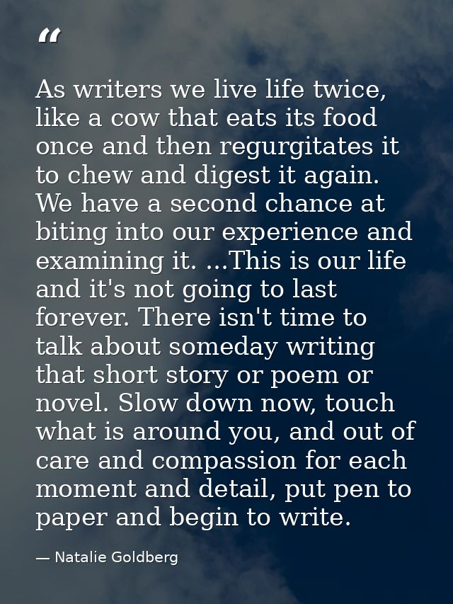 As writers we live life twice, like a cow that eats its food once and then regurgitates it to chew and digest it again.  — Natalie Goldberg