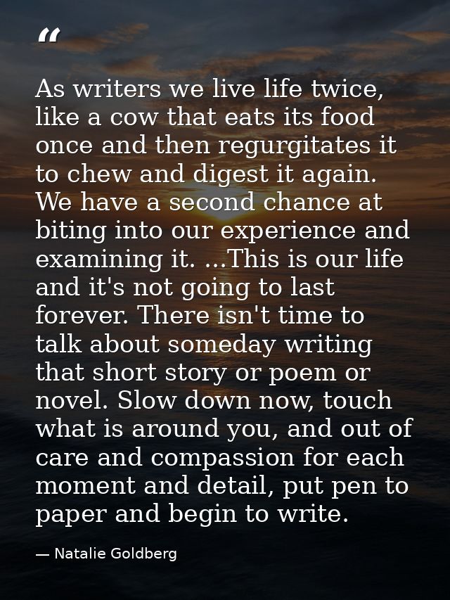 As writers we live life twice, like a cow that eats its food once and then regurgitates it to chew and digest it again.  — Natalie Goldberg