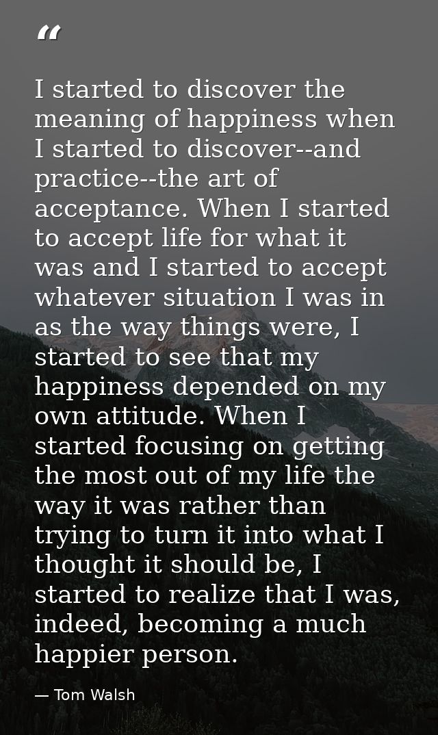 I started to discover the meaning of happiness when I started to discover--and practice--the art of acceptance. When I s — Tom Walsh