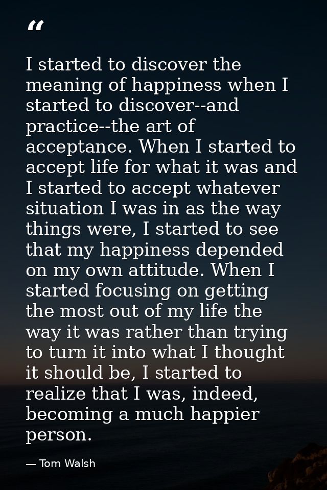 I started to discover the meaning of happiness when I started to discover--and practice--the art of acceptance. When I s — Tom Walsh