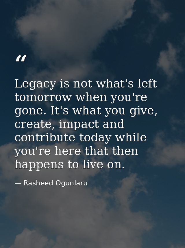 Legacy is not what's left tomorrow when you're gone. It's what you give, create, impact and contribute today while you'r — Rasheed Ogunlaru