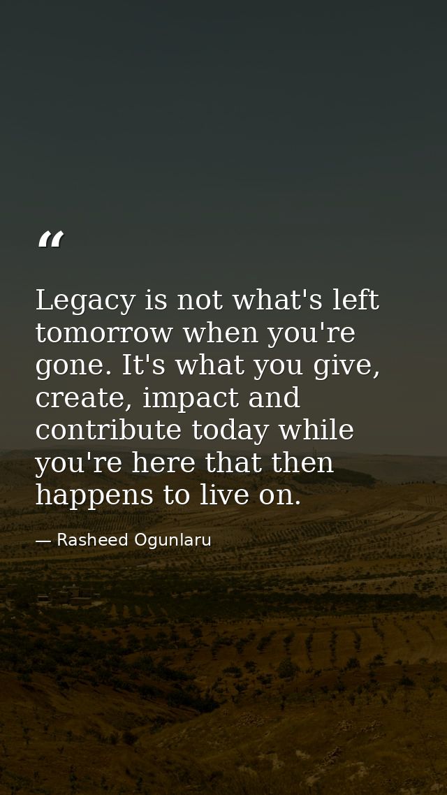 Legacy is not what's left tomorrow when you're gone. It's what you give, create, impact and contribute today while you'r — Rasheed Ogunlaru