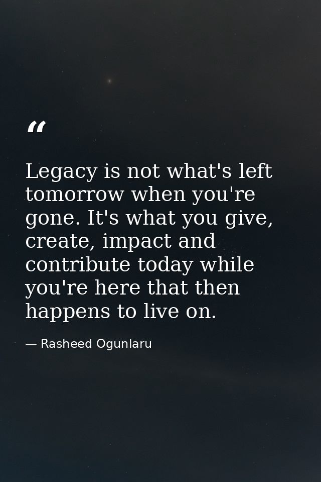 Legacy is not what's left tomorrow when you're gone. It's what you give, create, impact and contribute today while you'r — Rasheed Ogunlaru