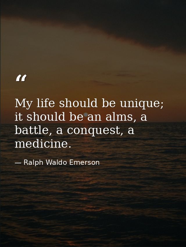 My life should be unique; it should be an alms, a battle, a conquest, a medicine. — Ralph Waldo Emerson