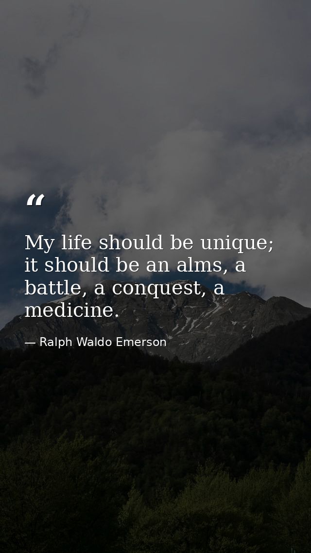 My life should be unique; it should be an alms, a battle, a conquest, a medicine. — Ralph Waldo Emerson