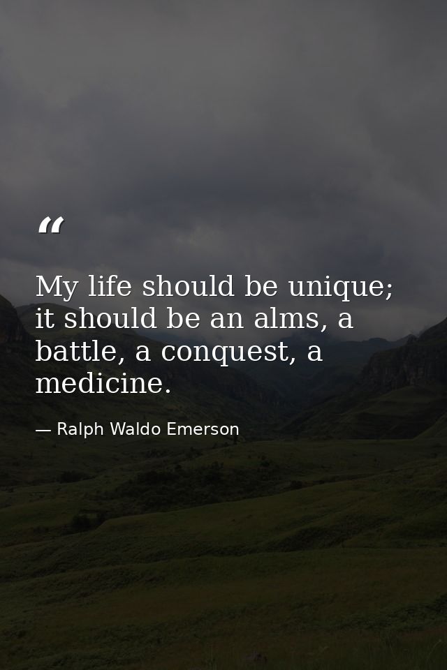 My life should be unique; it should be an alms, a battle, a conquest, a medicine. — Ralph Waldo Emerson