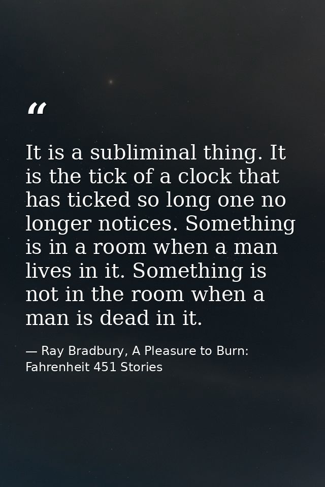 It is a subliminal thing. It is the tick of a clock that has ticked so long one no longer notices. Something is in a roo — Ray Bradbury, A Pleasure to Burn: Fahrenheit 451 Stories