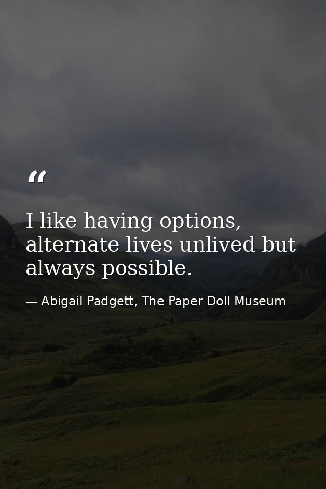 I like having options, alternate lives unlived but always possible. — Abigail Padgett, The Paper Doll Museum