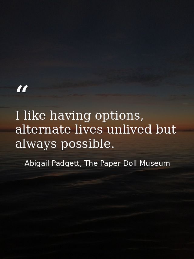 I like having options, alternate lives unlived but always possible. — Abigail Padgett, The Paper Doll Museum