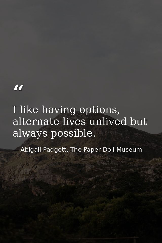 I like having options, alternate lives unlived but always possible. — Abigail Padgett, The Paper Doll Museum