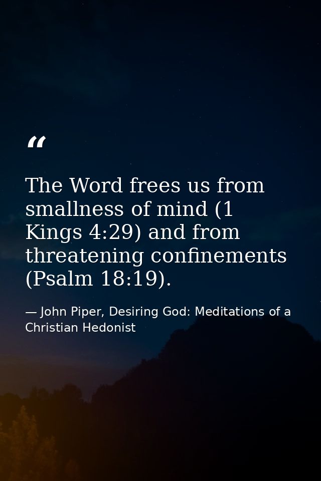 The Word frees us from smallness of mind (1 Kings 4:29) and from threatening confinements (Psalm 18:19). — John Piper, Desiring God: Meditations of a Christian Hedonist