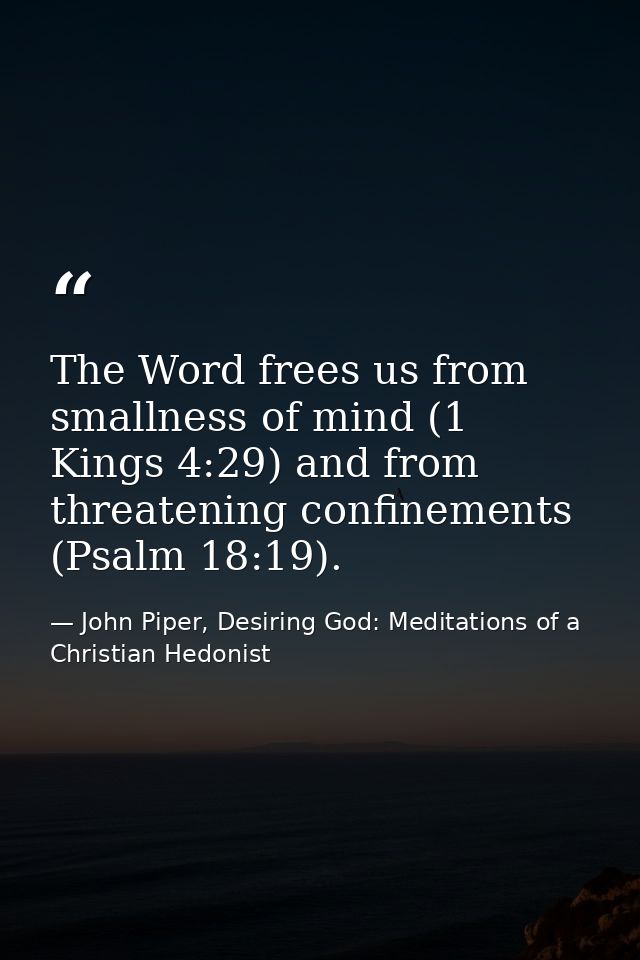 The Word frees us from smallness of mind (1 Kings 4:29) and from threatening confinements (Psalm 18:19). — John Piper, Desiring God: Meditations of a Christian Hedonist