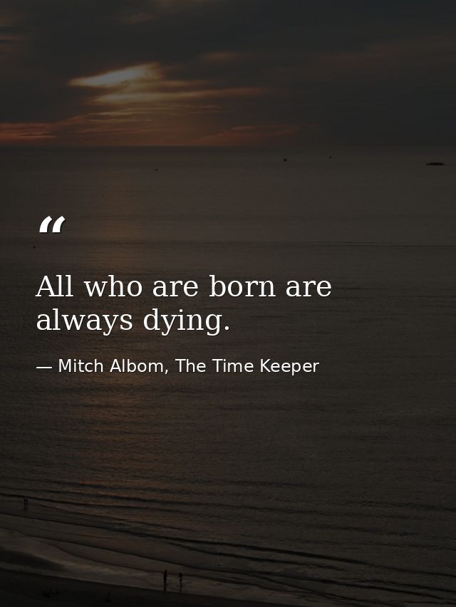 All who are born are always dying. — Mitch Albom, The Time Keeper