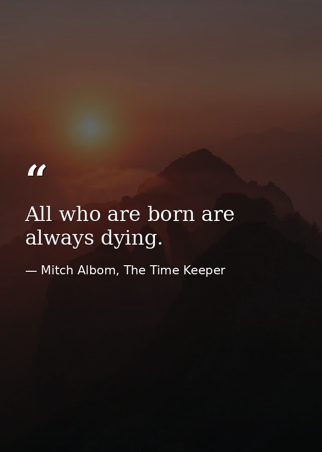 All who are born are always dying. — Mitch Albom, The Time Keeper