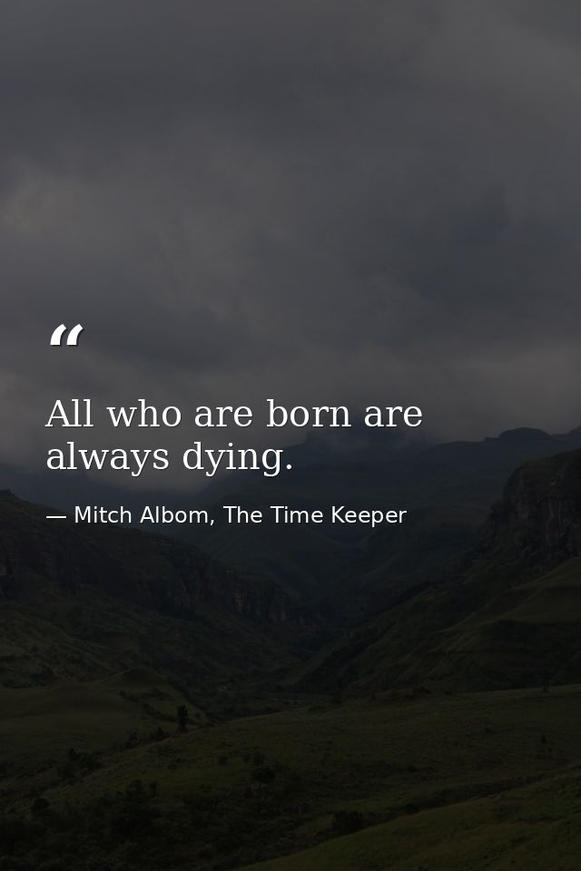 All who are born are always dying. — Mitch Albom, The Time Keeper