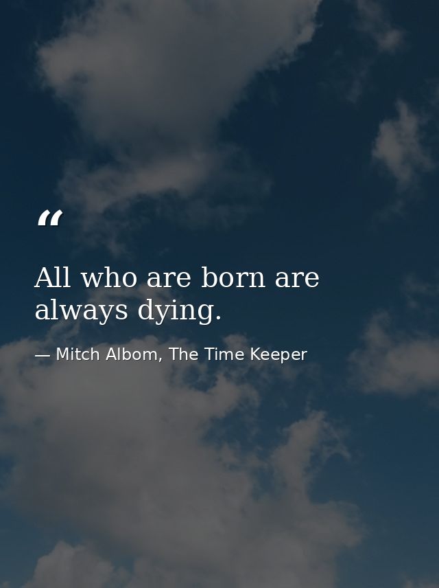 All who are born are always dying. — Mitch Albom, The Time Keeper