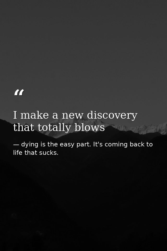 I make a new discovery that totally blows — dying is the easy part. It's coming back to life that sucks.