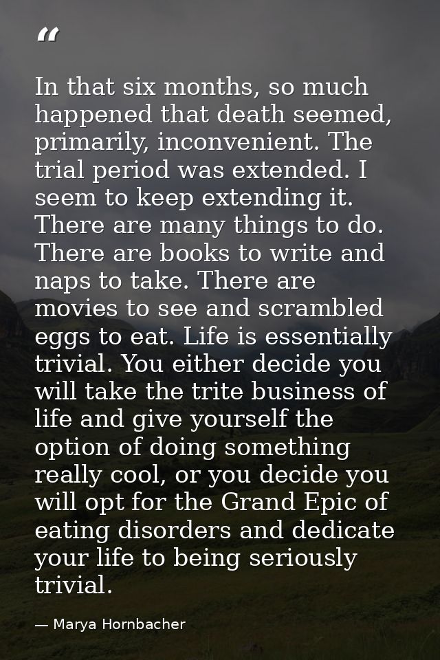 In that six months, so much happened that death seemed, primarily, inconvenient. The trial period was extended. I seem t — Marya Hornbacher