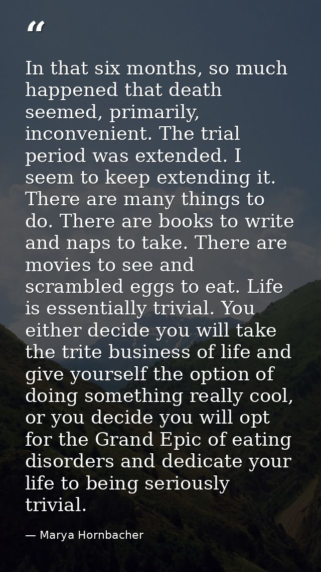In that six months, so much happened that death seemed, primarily, inconvenient. The trial period was extended. I seem t — Marya Hornbacher