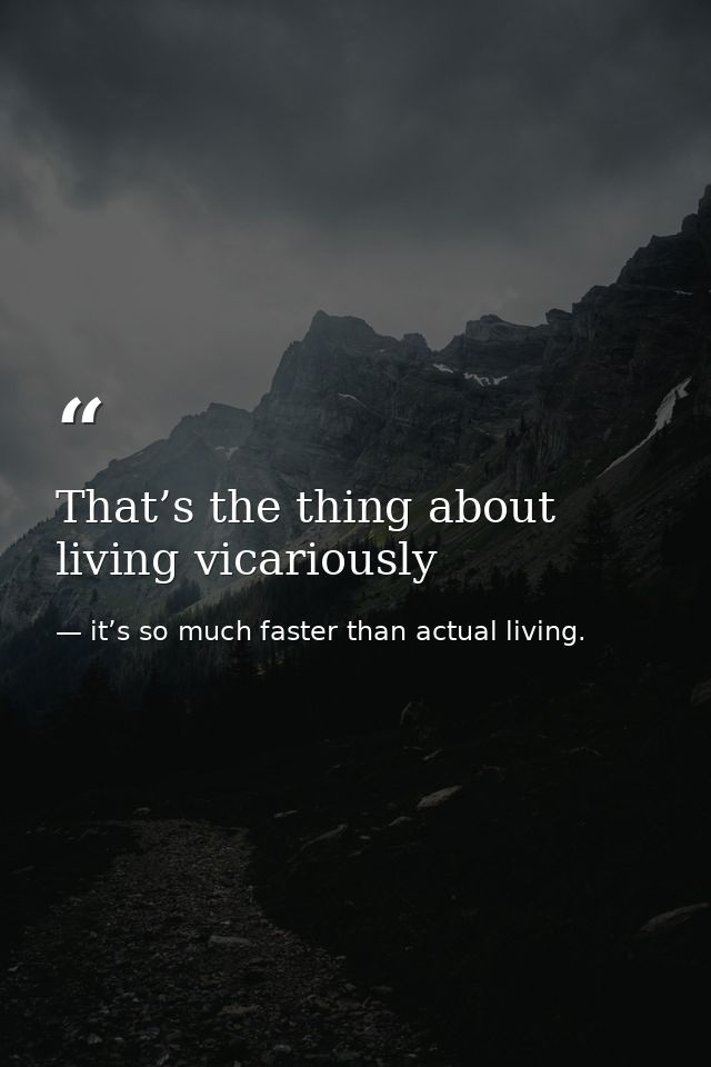 That’s the thing about living vicariously — it’s so much faster than actual living.