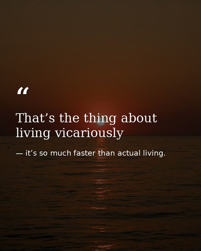 That’s the thing about living vicariously — it’s so much faster than actual living.