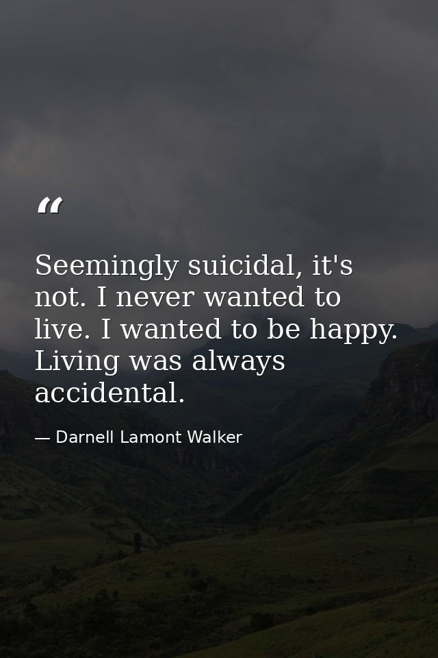 Seemingly suicidal, it's not. I never wanted to live. I wanted to be happy. Living was always accidental. — Darnell Lamont Walker