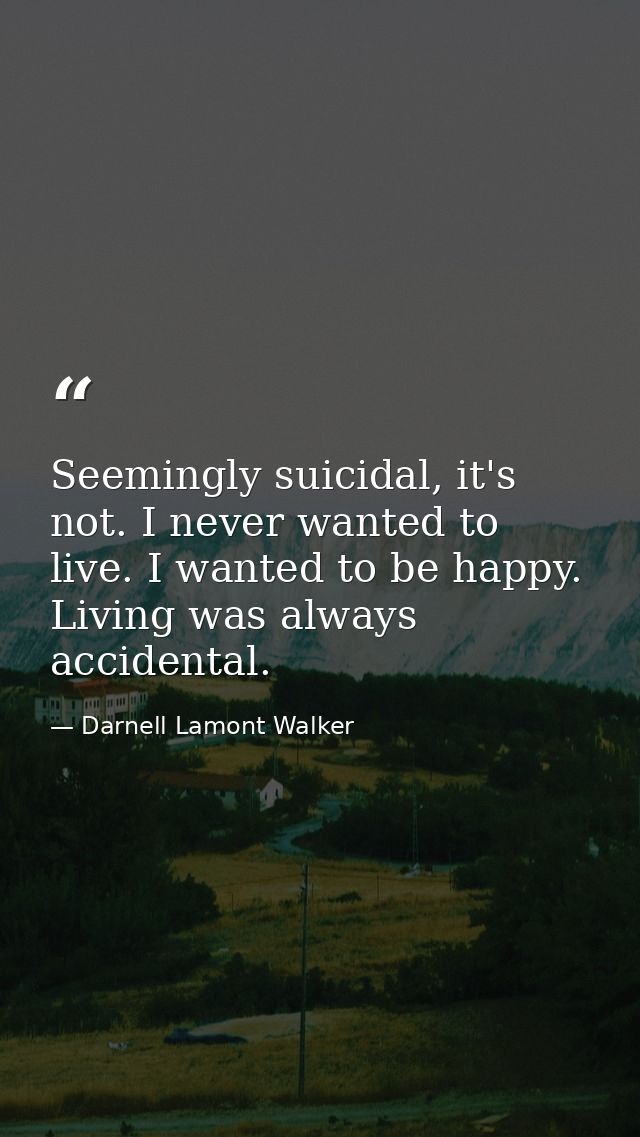Seemingly suicidal, it's not. I never wanted to live. I wanted to be happy. Living was always accidental. — Darnell Lamont Walker