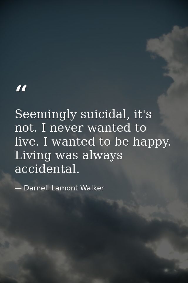 Seemingly suicidal, it's not. I never wanted to live. I wanted to be happy. Living was always accidental. — Darnell Lamont Walker
