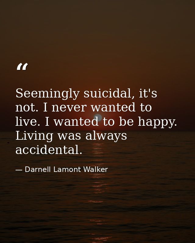Seemingly suicidal, it's not. I never wanted to live. I wanted to be happy. Living was always accidental. — Darnell Lamont Walker