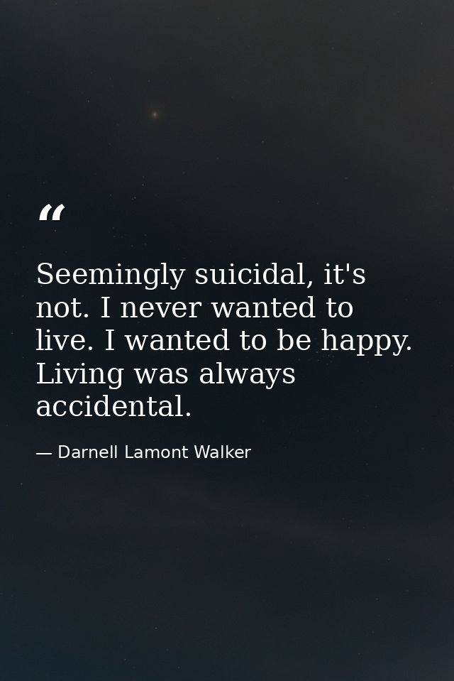 Seemingly suicidal, it's not. I never wanted to live. I wanted to be happy. Living was always accidental. — Darnell Lamont Walker