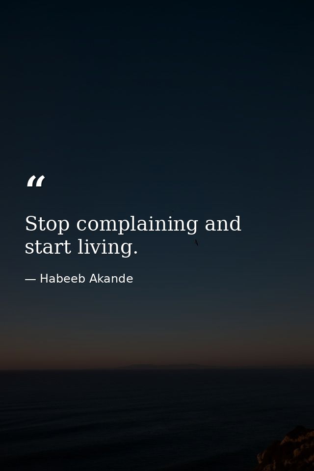 Stop complaining and start living. — Habeeb Akande