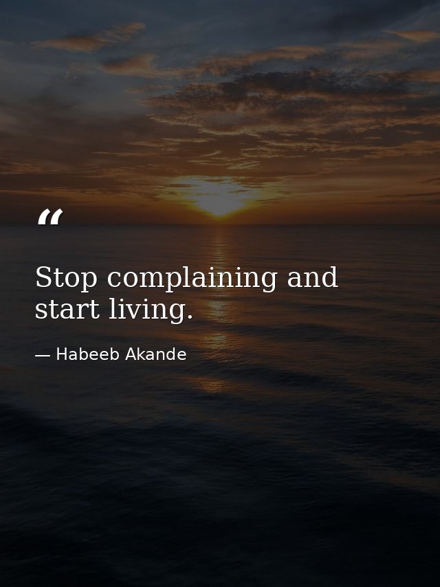 Stop complaining and start living. — Habeeb Akande