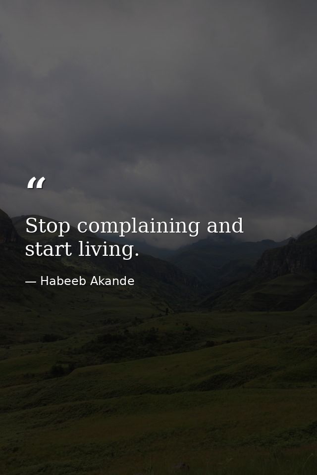 Stop complaining and start living. — Habeeb Akande