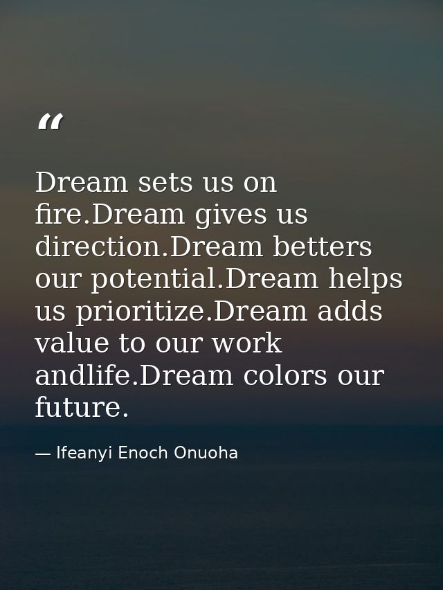 Dream sets us on fire.Dream gives us direction.Dream betters our potential.Dream helps us prioritize.Dream adds value to — Ifeanyi Enoch Onuoha