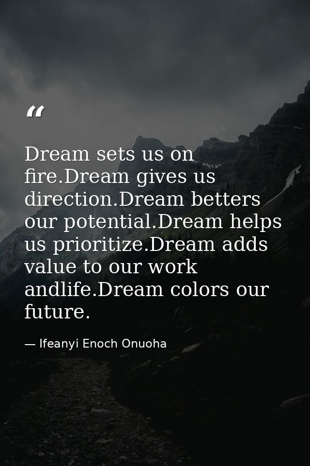Dream sets us on fire.Dream gives us direction.Dream betters our potential.Dream helps us prioritize.Dream adds value to — Ifeanyi Enoch Onuoha