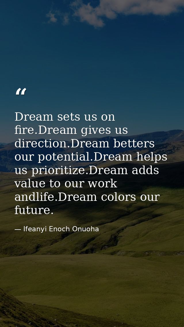 Dream sets us on fire.Dream gives us direction.Dream betters our potential.Dream helps us prioritize.Dream adds value to — Ifeanyi Enoch Onuoha
