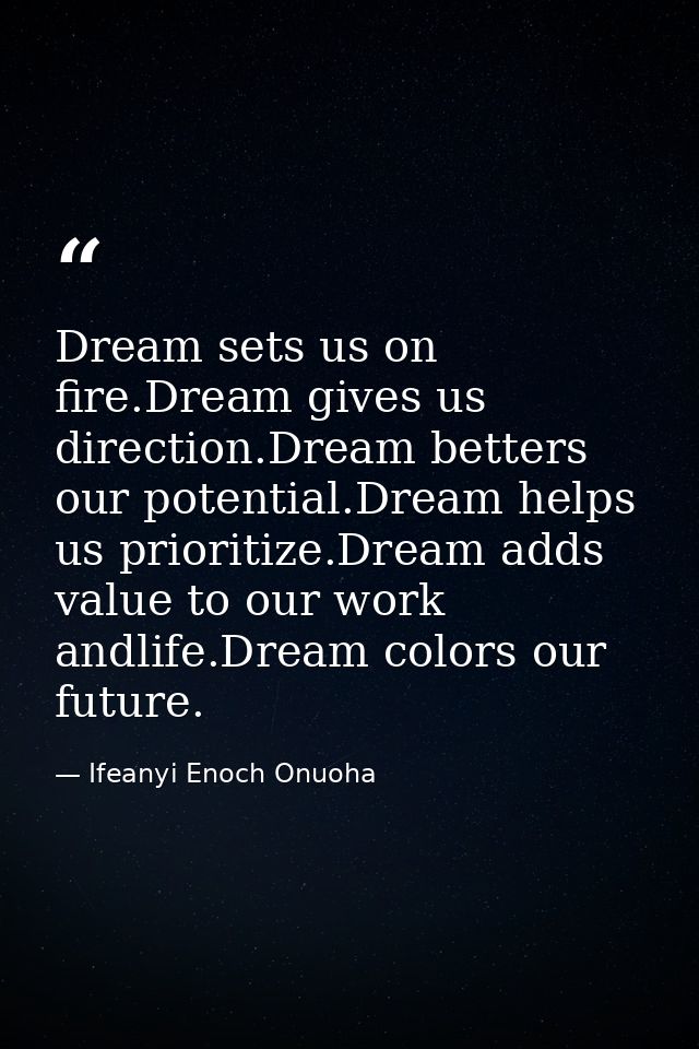 Dream sets us on fire.Dream gives us direction.Dream betters our potential.Dream helps us prioritize.Dream adds value to — Ifeanyi Enoch Onuoha