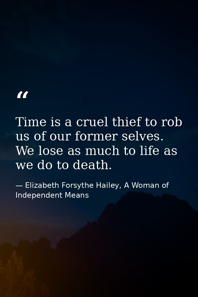 Time is a cruel thief to rob us of our former selves. We lose as much to life as we do to death. — Elizabeth Forsythe Hailey, A Woman of Independent Means