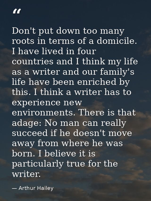 Don't put down too many roots in terms of a domicile. I have lived in four countries and I think my life as a writer and — Arthur Hailey