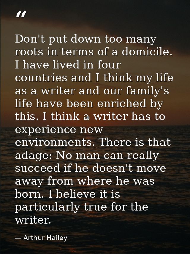 Don't put down too many roots in terms of a domicile. I have lived in four countries and I think my life as a writer and — Arthur Hailey