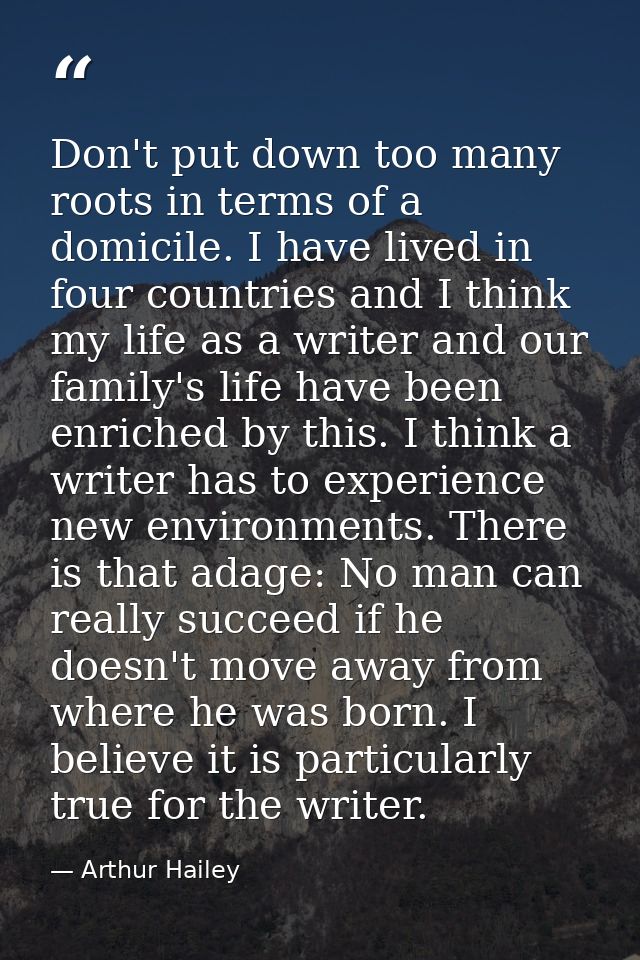 Don't put down too many roots in terms of a domicile. I have lived in four countries and I think my life as a writer and — Arthur Hailey