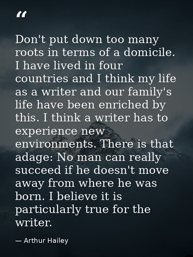 Don't put down too many roots in terms of a domicile. I have lived in four countries and I think my life as a writer and — Arthur Hailey