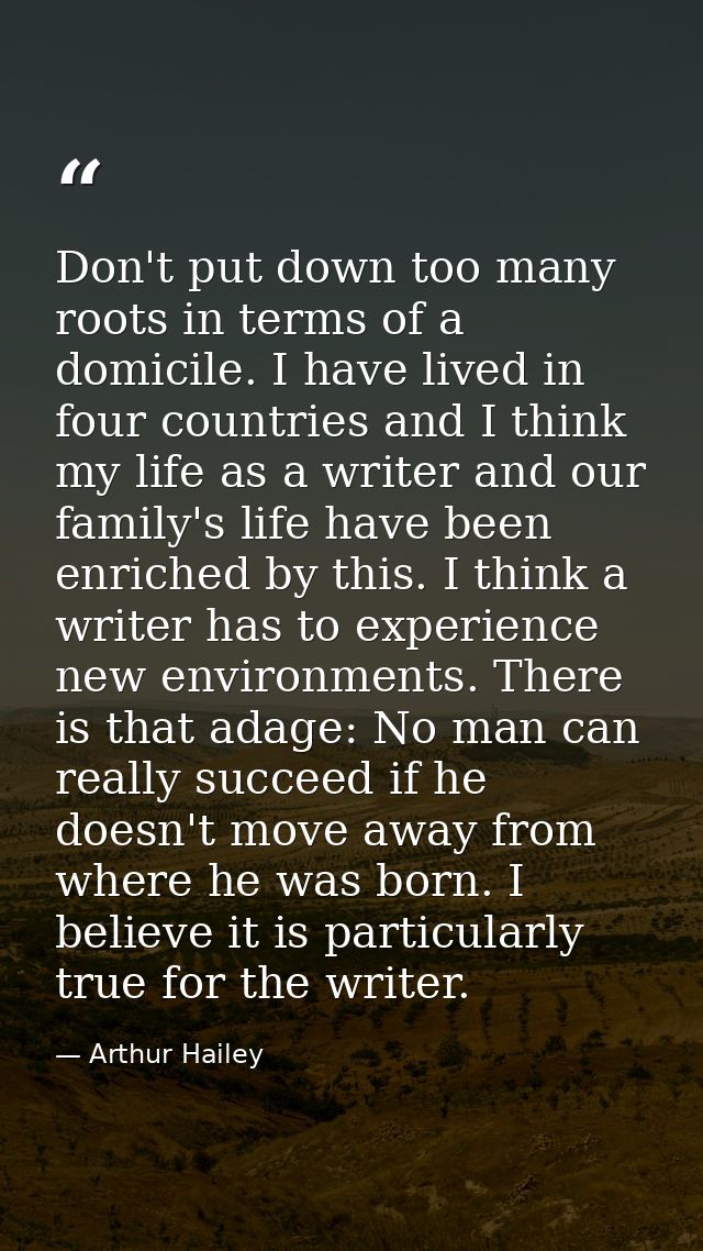 Don't put down too many roots in terms of a domicile. I have lived in four countries and I think my life as a writer and — Arthur Hailey