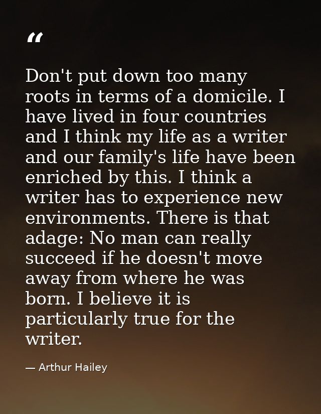 Don't put down too many roots in terms of a domicile. I have lived in four countries and I think my life as a writer and — Arthur Hailey
