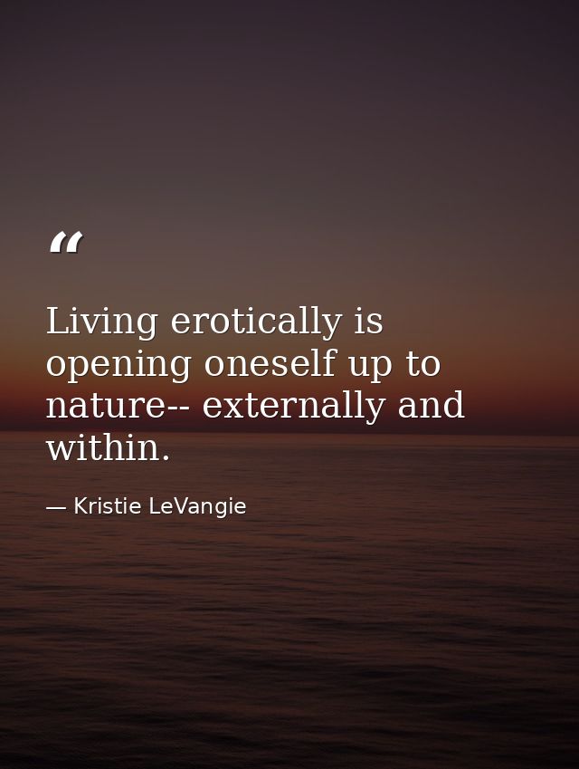 Living erotically is opening oneself up to nature-- externally and within. — Kristie LeVangie