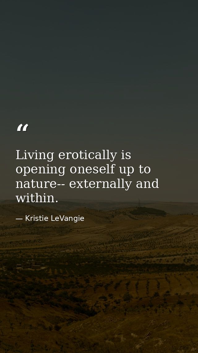 Living erotically is opening oneself up to nature-- externally and within. — Kristie LeVangie