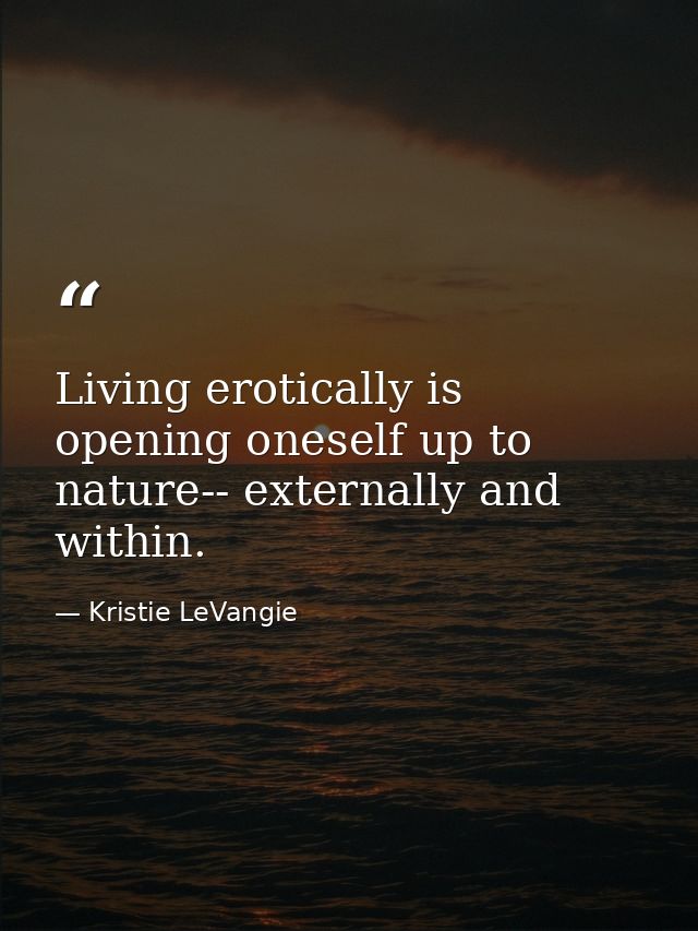 Living erotically is opening oneself up to nature-- externally and within. — Kristie LeVangie