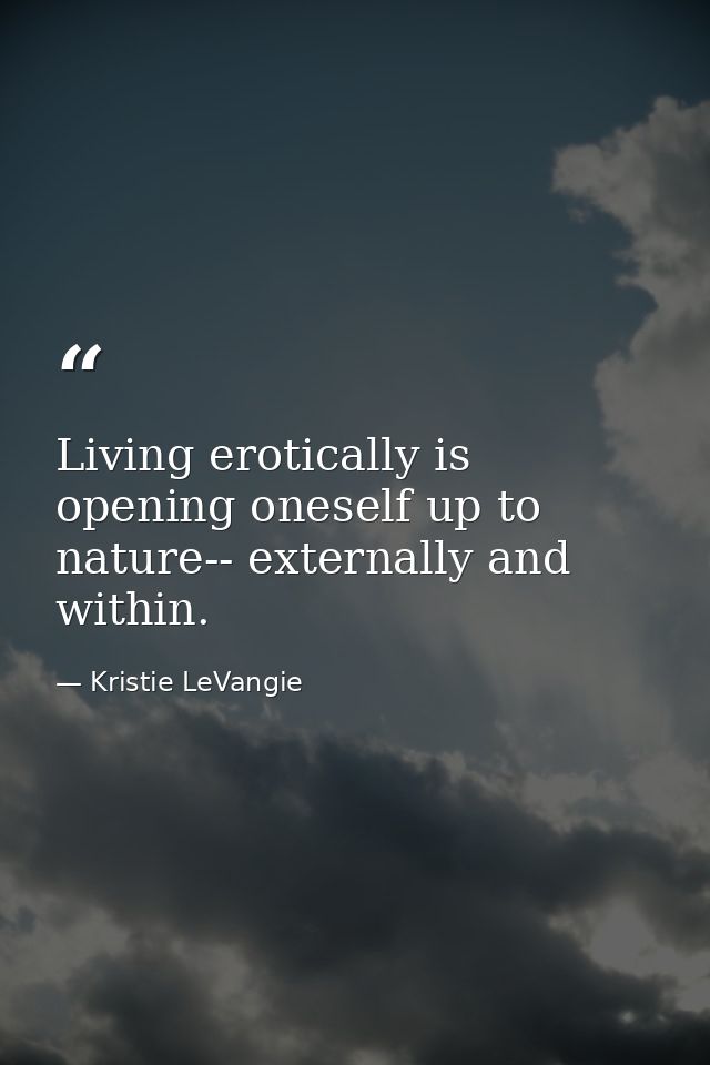 Living erotically is opening oneself up to nature-- externally and within. — Kristie LeVangie