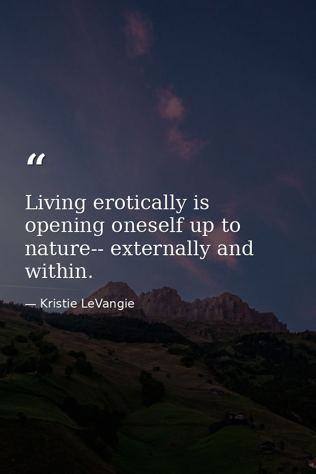 Living erotically is opening oneself up to nature-- externally and within. — Kristie LeVangie