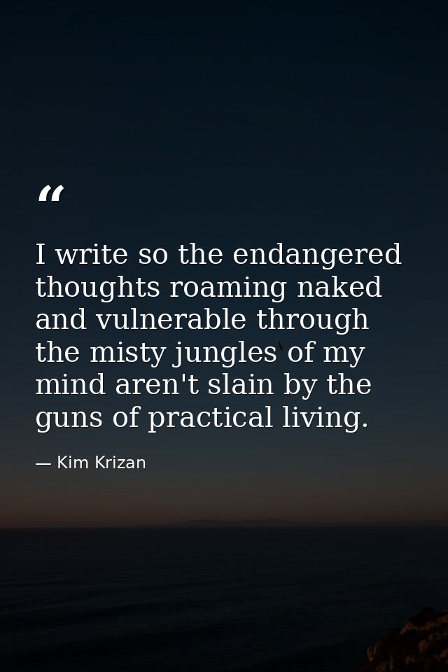 I write so the endangered thoughts roaming naked and vulnerable through the misty jungles of my mind aren't slain by the — Kim Krizan